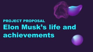PROJECT PROPOSAL
Elon Musk’s life and
achievements
 