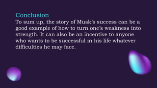 Conclusion
To sum up, the story of Musk’s success can be a
good example of how to turn one’s weakness into
strength. It ca...