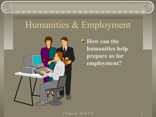 J Fitzgerald HUM 2220 1
Humanities & Employment
How can the
humanities help
prepare us for
employment?
 