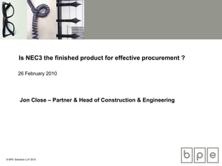 Is NEC3 the finished product for effective procurement ? 26 February 2010 Jon Close – Partner & Head of Construction & Engineering 