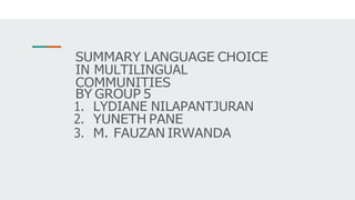 SUMMARY LANGUAGE CHOICE
IN MULTILINGUAL
COMMUNITIES
BY GROUP 5
1. LYDIANE NILAPANTJURAN
2. YUNETH PANE
3. M. FAUZAN IRWANDA
 