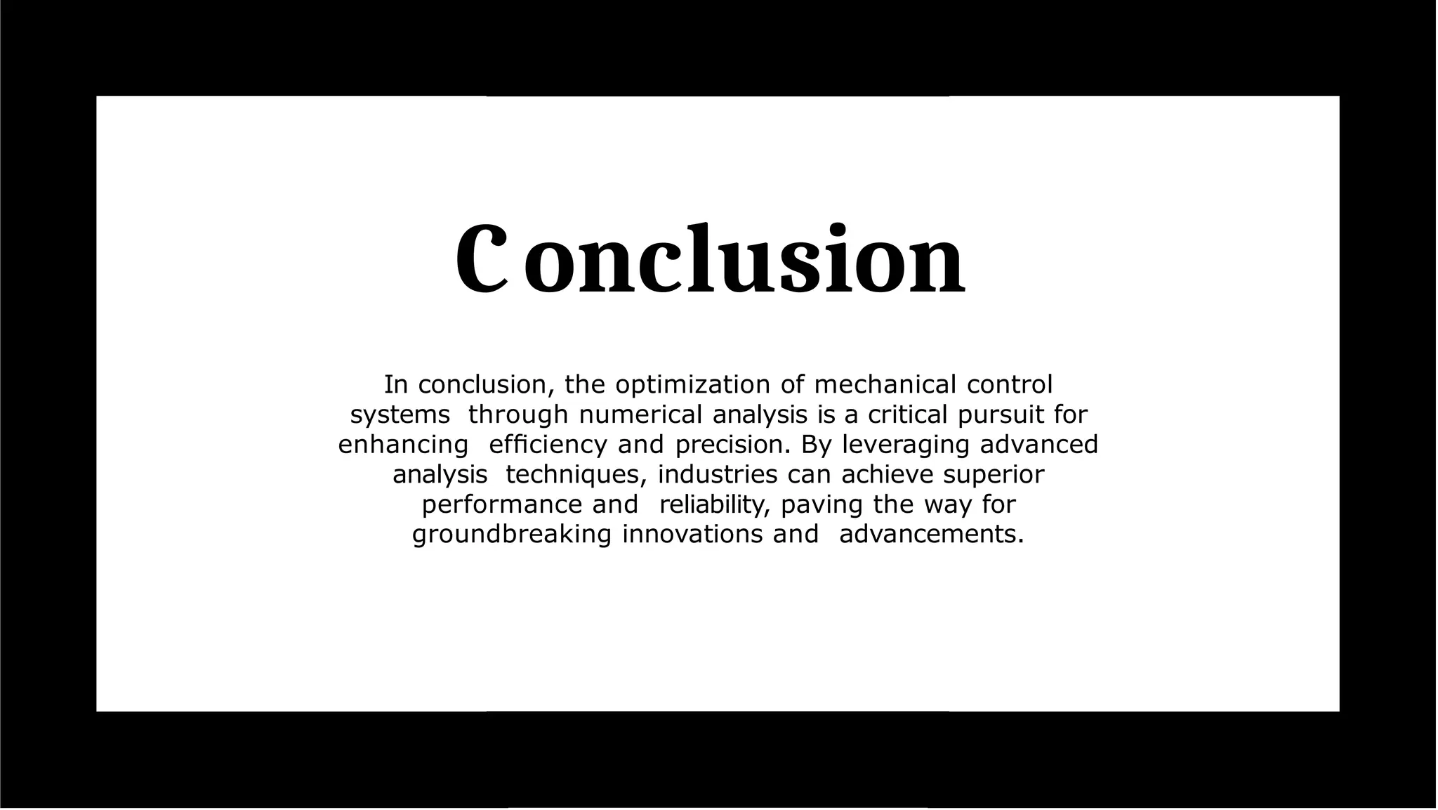 Conclusion
In conclusion, the optimization of mechanical control
systems through numerical analysis is a critical pursuit for
enhancing efﬁciency and precision. By leveraging advanced
analysis techniques, industries can achieve superior
performance and reliability, paving the way for
groundbreaking innovations and advancements.
 