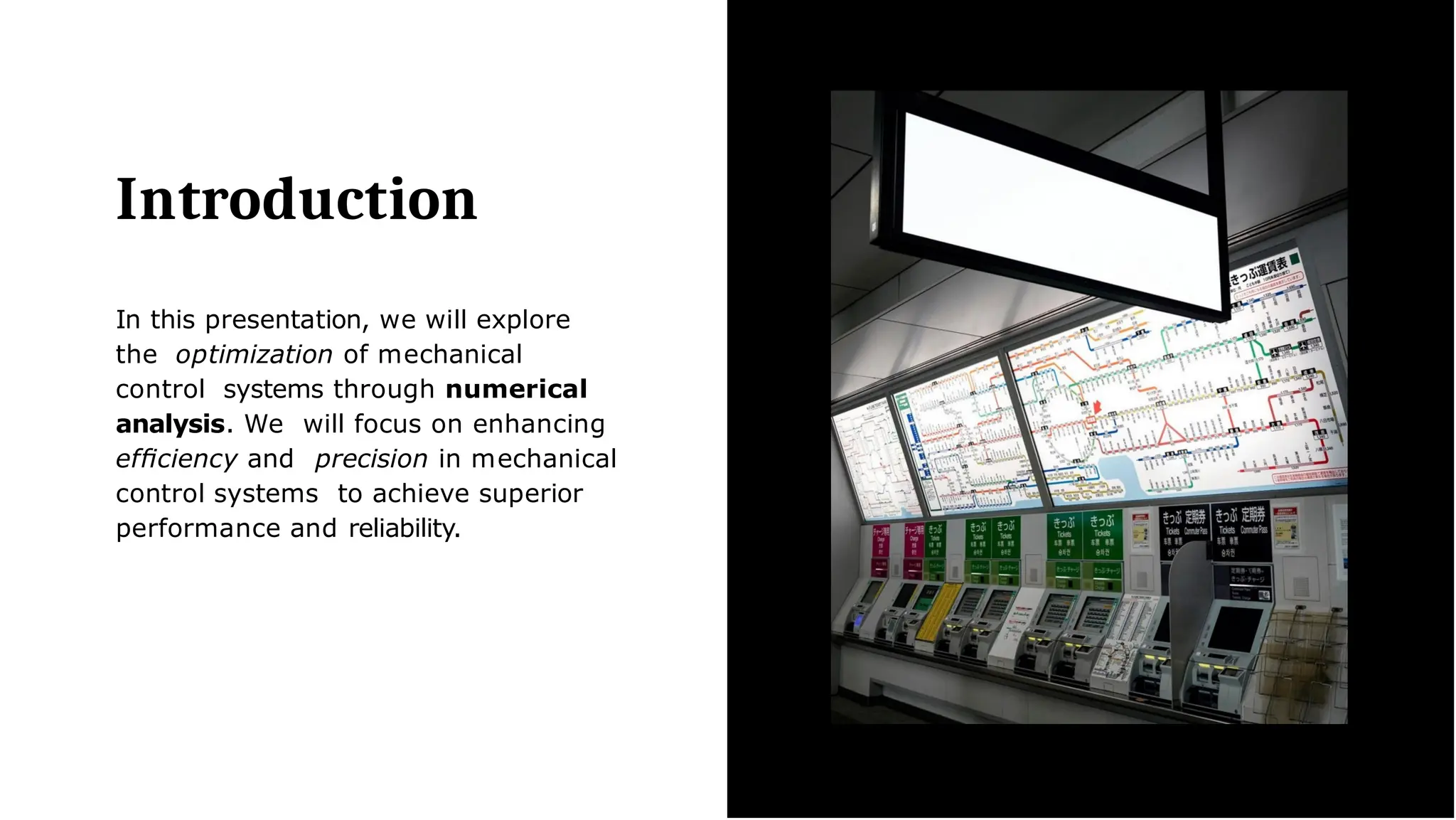Introduction
In this presentation, we will explore
the optimization of mechanical
control systems through numerical
analysis. We will focus on enhancing
efﬁciency and precision in mechanical
control systems to achieve superior
performance and reliability.
 