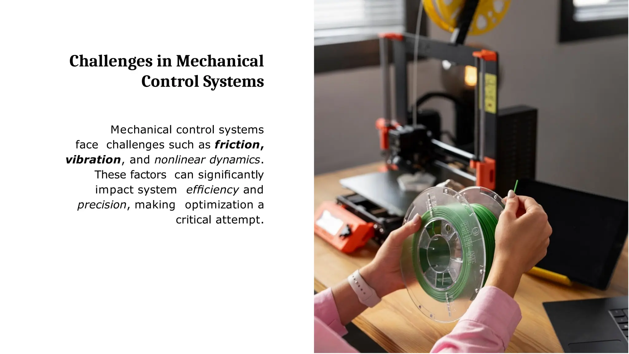 Challenges in Mechanical
Control Systems
Mechanical control systems
face challenges such as friction,
vibration, and nonlinear dynamics.
These factors can signiﬁcantly
impact system efﬁciency and
precision, making optimization a
critical attempt.
 