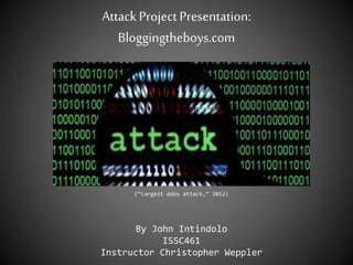 Attack Project Presentation:
Bloggingtheboys.com
By John Intindolo
ISSC461
Instructor Christopher Weppler
(“Largest ddos attack,” 2012)
 