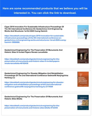 Here are some recommended products that we believe you will be
interested in. You can click the link to download.
Cigos 2019 Innovation For Sustainable Infrastructure Proceedings Of
The 5th International Conference On Geotechnics Civil Engineering
Works And Structures 1st Ed 2020 Cuong Haminh
https://ebookbell.com/product/cigos-2019-innovation-for-sustainable-
infrastructure-proceedings-of-the-5th-international-conference-on-
geotechnics-civil-engineering-works-and-structures-1st-ed-2020-cuong-
haminh-10806066
Geotechnical Engineering For The Preservation Of Monuments And
Historic Sites Iii Invited Papers Renato Lancellotta
https://ebookbell.com/product/geotechnical-engineering-for-the-
preservation-of-monuments-and-historic-sites-iii-invited-papers-
renato-lancellotta-46192430
Geotechnical Engineering For Disaster Mitigation And Rehabilitation
Proceedings Of The 2nd International Conference Gedmar08 Nanjingchina
Hanlong Liu
https://ebookbell.com/product/geotechnical-engineering-for-disaster-
mitigation-and-rehabilitation-proceedings-of-the-2nd-international-
conference-gedmar08-nanjingchina-hanlong-liu-2174594
Geotechnical Engineering For The Preservation Of Monuments And
Historic Sites Bilotta
https://ebookbell.com/product/geotechnical-engineering-for-the-
preservation-of-monuments-and-historic-sites-bilotta-4732436
 