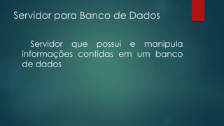 Servidor para Banco de Dados 
Servidor que possui e manipula 
informações contidas em um banco 
de dados 
 