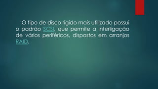 O tipo de disco rígido mais utilizado possui 
o padrão SCSI, que permite a interligação 
de vários periféricos, dispostos em arranjos 
RAID. 
 