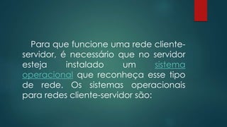 Para que funcione uma rede cliente-servidor, 
é necessário que no servidor 
esteja instalado um sistema 
operacional que reconheça esse tipo 
de rede. Os sistemas operacionais 
para redes cliente-servidor são: 
 
