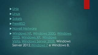  Unix 
 Linux 
 Solaris 
 FreeBSD 
Novell Netware 
Windows NT, Windows 2000, Windows 
2003, Windows XP, Windows 
Vista, Windows Server 2008, Windows 
Server 2012,Windows 7 e Windows 8. 
 