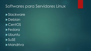 Softwares para Servidores Linux 
Slackware 
Debian 
CentOS 
Fedora 
Ubuntu 
SuSE 
Mandriva 
 