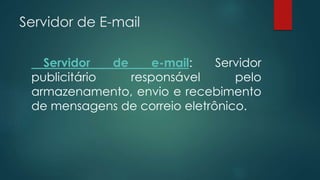 Servidor de E-mail 
Servidor de e-mail: Servidor 
publicitário responsável pelo 
armazenamento, envio e recebimento 
de mensagens de correio eletrônico. 
 