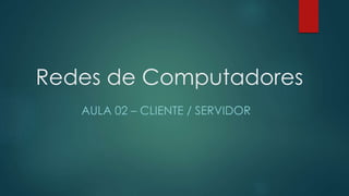 Redes de Computadores 
AULA 02 – CLIENTE / SERVIDOR 
 