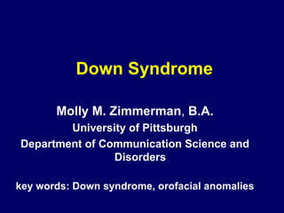 Down Syndrome Molly M. Zimmerman ,  B.A. University of Pittsburgh Department of Communication Science and Disorders key words: Down syndrome, orofacial anomalies 