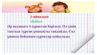1-айналым
«Бәйге»
Әр оқушыға 4 сұрақтан беріледі. Ол үшін
тақтада тұрған ұяшықты таңдайды. Сол
ұяшық бойынша сұрақтар қойылады.
 