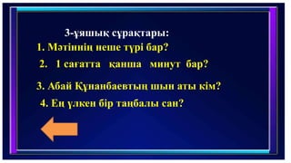 4. Ең үлкен бір таңбалы сан?
3. Абай Құнанбаевтың шын аты кім?
2. 1 сағатта қанша минут бар?
1. Мәтіннің неше түрі бар?
3-ұяшық сұрақтары:
 