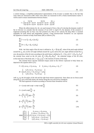 Int J Elec & Comp Eng ISSN: 2088-8708 
PID vs LQR controller for tilt rotor airplane (Aoued Houari)
6311
a control strategy, a simplified mathematical representation of the tri-rotor is needed. Due to the fact that
some states are measured in (BF) while some others are measured in (EF) a frame transformation matrix T
will be used to ensure transformation between frames.
𝑇 = [
𝐶𝜓 𝐶𝜙 𝑆𝜓 𝐶𝜙 𝑆𝜙
𝐶𝜓 𝑆𝜙 𝑆𝜃 − 𝑆𝜓 𝐶𝜃 𝑆𝜓 𝑆𝜙 𝑆𝜃 + 𝐶𝜓 𝐶𝜃 𝐶𝜙 𝑆𝜃
𝐶𝜓 𝑆𝜙 𝐶𝜃 + 𝑆𝜓 𝑆𝜃 𝑆𝜓 𝑆𝜙 𝐶𝜃 − 𝐶𝜓 𝑆𝜃 𝐶𝜙 𝐶𝜃
] (1)
Where the abbreviations Cα , Sα are used instead of Cos α , Sin α.To develop the dynamic model of
the tri tilt-rotor we consider that the structure of our UAV is rigid [17], the dynamic of the actuators is
neglected assuming that we have very fast actuators [7]. Due to low velocity the drag effect is assumed
negligible for both lateral and longitudinal motions. Using Newton-Euler formalism we can represent
the equations of motion in body fixed frame (BF) as follows [18]:
∑ 𝐹 = 𝑚 𝑃̈ 𝑏 + 𝛺̇ 𝑏 × (𝑚 𝑃̇ 𝑏) (2)
∑ 𝑀 = 𝐽 Ω̈ 𝑏 + Ω̇ 𝑏 × (𝐽 Ω̇ 𝑏) (3)
With: the Euler angle of the tilt rotor is defined as 𝛺 𝑏 = [ 𝜃, 𝜙, 𝜓] , where θ the pitch angle defined
around the yb
axis, ϕ the roll angle defined around the xbaxis and ψ the yaw angle defined around the zb
axis, the position of the tilt rotor according to the earth frame is defined as Pe = [x, y, z], 𝐹 = [𝐹𝑥𝑏 𝐹𝑦𝑏 𝐹𝑧𝑏] 𝑇
the external force acted on the tilt rotor, 𝑀 = [𝑀 𝑥𝑏 𝑀 𝑦𝑏 𝑀𝑧𝑏] 𝑇
the rotational torque of the tilt rotor,
m the total mass of the body and 𝐽 = [𝐽𝑥 𝐽 𝑦 𝐽𝑧]
𝑇
is the moment of inertia of the body.
The external forces and the rotational torques acted on the titlrotor expressed in body frame are
depicted in the equation above [21]:
𝐹 = [𝐹𝐿 𝑐𝑜𝑠 𝛼 𝐿 + 𝐹𝑅 𝑐𝑜𝑠 𝛼 𝑅 0 𝐹𝐿 𝑠𝑖𝑛 𝛼 𝐿 + 𝐹𝑅 𝑠𝑖𝑛 𝛼 𝑅 + 𝐹𝐵 ] 𝑇 (4)
𝑀 = [
𝑙1(𝐹𝐿 𝑐𝑜𝑠 𝛼 𝐿 − 𝐹𝑅 𝑐𝑜𝑠 𝛼 𝑅)
𝑙1(𝐹𝐿 𝑐𝑜𝑠 𝛼 𝐿 + 𝐹𝑅 𝑐𝑜𝑠 𝛼 𝑅) − 𝑙2 𝐹𝐵
𝑙3(𝐹𝐿 𝑠𝑖𝑛 𝛼 𝐿 − 𝐹𝑅 𝑠𝑖𝑛 𝛼 𝑅)
] (5)
with: αL, αR the tilt angles of the left and the right front motors respectively. Since there are no forces acted
along the yb axis in the body frame, the motion along this axis will not be considered.
The final equations of motion according to Newton-Euler formalism will be:
𝑥̈ = (𝑐𝑜𝑠𝜓 𝑠𝑖𝑛𝜃 𝑐𝑜𝑠𝜙 + 𝑠𝑖𝑛𝜓 𝑐𝑜𝑠𝜙)
𝑈𝑥
𝑚
(6)
𝑧̈ = (𝑐𝑜𝑠𝜃 𝑐𝑜𝑠𝜙)
𝑈𝑧
𝑚
− 𝑔 (7)
𝜃̈ = (
𝐽𝑥 − 𝐽𝑧
𝐽 𝑦
) 𝜙̇ 𝜓̇ +
𝑈 𝜃
𝐽 𝑦
(8)
𝜙̈ = (
𝐽𝑧 − 𝐽 𝑦
𝐽𝑥
) 𝜃̇ 𝜓̇ +
𝑈 𝜙
𝐽𝑥
(9)
𝜓̈ = (
𝐽 𝑦 − 𝐽𝑥
𝐽𝑧
) 𝜃̇ 𝜙̇ +
𝑈 𝜓
𝐽𝑧
(10)
With:
[
𝑈𝑥
𝑈𝑧
𝑈 𝜃
𝑈 𝜙
𝑈 𝜓]
=
[
𝑙1
𝐹𝐿 𝑐𝑜𝑠 𝛼 𝐿 + 𝐹𝑅 𝑐𝑜𝑠 𝛼 𝑅
𝐹𝐿 𝑠𝑖𝑛 𝛼 𝐿 + 𝐹𝑅 𝑠𝑖𝑛 𝛼 𝑅 + 𝐹𝐵
(𝐹𝐿 𝑐𝑜𝑠 𝛼 𝐿 + 𝐹𝑅 𝑐𝑜𝑠 𝛼 𝑅) − 𝑙2 𝐹𝐵
𝑙2(𝐹𝐿 𝑐𝑜𝑠 𝛼 𝐿 − 𝐹𝑅 𝑐𝑜𝑠 𝛼 𝑅)
𝑙3(𝐹𝐿 𝑠𝑖𝑛 𝛼 𝐿 − 𝐹𝑅 𝑠𝑖𝑛 𝛼 𝑅) ]
 