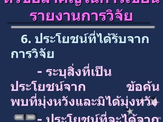 หัวข้อสำคัญในการเขียนรายงานการวิจัย 6.  ประโยชน์ที่ได้รับจากการวิจัย -  ระบุสิ่งที่เป็นประโยชน์จาก  ข้อค้นพบที่มุ่งหวังและมิได้มุ่งหวัง -  ประโยชน์ที่จะได้จากข้อค้นพบ 