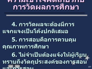 ความเข้าใจผิดเกี่ยวกับการวัดผลการศึกษา 4.  การวัดผลจะต้องมีการแจกแจงเป็นโค้งปกติเสมอ 5.  การสอบคือการควบคุมคุณภาพการศึกษา 6.  ไม่จำเป็นต้องแจ้งให้ผู้เรียนทราบถึงวัตถุประสงค์ของการสอนและการสอบ 