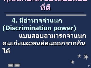 คุณลักษณะของแบบสอบที่ดี 4.  มีอำนาจจำแนก  ( Discrimination power )   แบบสอบสามารถจำแนกคนเก่งและคนอ่อนออกจากกันได้ 