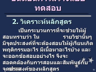 ขั้นตอนการสร้างแบบทดสอบ 2.  วิเคราะห์หลักสูตร   เป็นกระบวนการที่จะช่วยให้ผู้สอนทราบว่า ใน  รายวิชานั้นๆ มีจุดประสงค์ที่จะต้องสอนให้ผู้เรียนเกิดพฤติกรรมอะไร มีเนื้อหาอะไรบ้าง และจะออกข้อสอบอย่างไร จึงจะ  สอดคล้องกับการสอนและสัมพันธ์กับจุดประสงค์ของหลักสูตร 