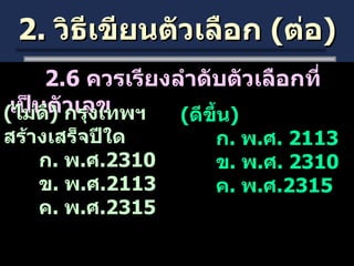 2.  วิธีเขียนตัวเลือก  ( ต่อ ) 2.6  ควรเรียงลำดับตัวเลือกที่เป็นตัวเลข   ( ไม่ดี )  กรุงเทพฯ สร้างเสร็จปีใด ก .  พ . ศ .2310 ข .  พ . ศ .2113 ค .  พ . ศ .2315 ( ดีขึ้น ) ก .  พ . ศ . 2113 ข .  พ . ศ . 2310 ค .  พ . ศ .2315  
