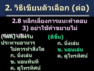 2.  วิธีเขียนตัวเลือก  ( ต่อ ) 2.8  หลีกเลี่ยงการแนะคำตอบ   3)  อย่าใช้คำขยายไม่เหมาะสม ( ไม่ดี )  หลังรับประทานอาหาร  ไม่ควรทำสิ่งใด ก .  นั่งเล่น ข .  นอนทันที ค .  ดูโทรทัศน์ ( ดีขึ้น ) ก .  นั่งเล่น ข .  นอนเล่น ค .  ดูโทรทัศน์ 