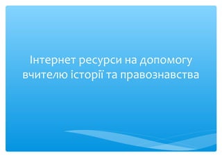 Інтернет ресурси на допомогу
вчителю історії та правознавства
 