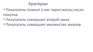 Стык офлайна и онлайна• Покупатель помнит о вас через месяц после
покупки
• Покупатель совершает второй заказ
• Покупатель совершает множество заказов
Критерии
 