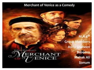 Merchant of Venice as a Comedy
M.A 4th
Group Members
Asifa Shaheen
Baseena
Mehak Ali
Sonum
 