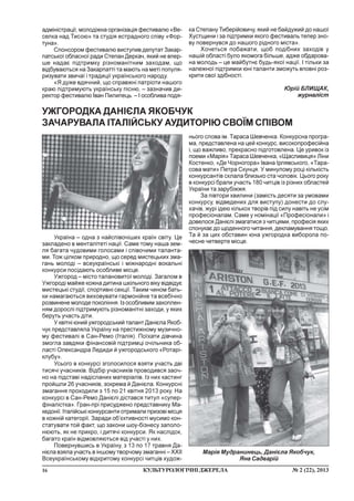 16 ¹ 2 (22), 2013ÊÓËÜÒÓÐÎËÎÃ²×Í²ÄÆÅÐÅËÀ
àäì³í³ñòðàö³¿, ìîëîä³æíà îðãàí³çàö³ÿ ôåñòèâàëþ «Âå-
ñåëêà íàä Òèñîþ» òà ñòóä³ÿ åñòðàäíîãî ñï³âó «Ôîð-
òóíà».
Ñïîíñîðîì ôåñòèâàëþ âèñòóïèâ äåïóòàò Çàêàð-
ïàòñüêî¿ îáëàñíî¿ ðàäè Ñòåïàí Äåðêà÷, ÿêèé íå âïåð-
øå íàäàº ï³äòðèìêó ð³çíîìàí³òíèì çàõîäàì, ùî
â³äáóâàþòüñÿ íà Çàêàðïàòò³ òà ìàþòü íà ìåò³ ïîïóëÿ-
ðèçóâàòè çâè÷à¿ ³ òðàäèö³¿ óêðà¿íñüêîãî íàðîäó.
«ß äóæå âäÿ÷íèé, ùî ñïðàâæí³ ïàòð³îòè íàøîãî
êðàþ ï³äòðèìóþòü óêðà¿íñüêó ï³ñíþ, – çàçíà÷èâ äè-
ðåêòîð ôåñòèâàëþ ²âàí Ïèëèïåöü. – ² îñîáëèâà ïîäÿ-
êà Ñòåïàíó Òèáåð³éîâè÷ó, ÿêèé íå áàéäóæèé äî íàøî¿
Õóñòùèíè ³ çà ï³äòðèìêè ÿêîãî ôåñòèâàëü òåïåð çíî-
âó ïîâåðíóâñÿ äî íàøîãî ð³äíîãî ì³ñòà».
Õî÷åòüñÿ ïîáàæàòè, ùîá ïîä³áíèõ çàõîä³â ó
íàø³é îáëàñò³ áóëî ÿêîìîãà á³ëüøå, àäæå îáäàðîâà-
íà ìîëîäü – öå ìàéáóòíº áóäü-ÿêî¿ íàö³¿. ² ò³ëüêè çà
íàëåæíî¿ ï³äòðèìêè þí³ òàëàíòè çìîæóòü âïîâí³ ðîç-
êðèòè ñâî¿ çä³áíîñò³.
Þð³é ÁËÈÙÀÊ,
æóðíàë³ñò
Óêðà¿íà – îäíà ç íàéñï³âî÷³øèõ êðà¿í ñâ³òó. Öå
çàêëàäåíî â ìåíòàë³òåò³ íàö³¿. Ñàìå òîìó íàøà çåì-
ëÿ áàãàòà ÷óäîâèìè ãîëîñàìè ³ ñï³âî÷èìè òàëàíòà-
ìè. Òîæ ö³ëêîì ïðèðîäíî, ùî ñåðåä ìèñòåöüêèõ çìà-
ãàíü ìîëîä³ – âñåóêðà¿íñüê³ ³ ì³æíàðîäí³ âîêàëüí³
êîíêóðñè ïîñ³äàþòü îñîáëèâå ì³ñöå.
Óæãîðîä – ì³ñòî òàëàíîâèòî¿ ìîëîä³. Çàãàëîì â
Óæãîðîä³ ìàéæå êîæíà äèòèíà øê³ëüíîãî â³êó â³äâ³äóº
ìèñòåöüê³ ñòóä³¿, ñïîðòèâí³ ñåêö³¿. Òàêèì ÷èíîì áàòü-
êè íàìàãàþòüñÿ âèõîâóâàòè ãàðìîí³éíå òà âñåá³÷íî
ðîçâèíåíå ìîëîäå ïîêîë³ííÿ. ²ç îñîáëèâèì çàõîïëåí-
íÿì äîðîñë³ ï³äòðèìóþòü ð³çíîìàí³òí³ çàõîäè, ó ÿêèõ
áåðóòü ó÷àñòü ä³òè.
Ó êâ³òí³ þíèé óæãîðîäñüêèé òàëàíò Äàí³ºëà ßêîá-
÷óê ïðåäñòàâëÿëà Óêðà¿íó íà ïðåñòèæíîìó ìóçè÷íî-
ìó ôåñòèâàë³ â Ñàí-Ðåìî (²òàë³ÿ). Ïî¿õàòè ä³â÷èíà
çìîãëà çàâäÿêè ô³íàíñîâ³é ï³äòðèìö³ î÷³ëüíèêà îá-
ëàñò³ Îëåêñàíäðà Ëåäèäè é óæãîðîäñüêîãî «Ðîòàð³-
êëóáó».
Óñüîãî â êîíêóðñ³ çãîëîñèëîñÿ âçÿòè ó÷àñòü äâ³
òèñÿ÷³ ó÷àñíèê³â. Â³äá³ð ó÷àñíèê³â ïðîâîäèâñÿ çàî÷-
íî íà ï³äñòàâ³ íàä³ñëàíèõ ìàòåð³àë³â. ²ç íèõ êàñòèíã
ïðîéøëè 26 ó÷àñíèê³â, çîêðåìà é Äàí³ºëà. Êîíêóðñí³
çìàãàííÿ ïðîõîäèëè ç 15 ïî 21 êâ³òíÿ 2013 ðîêó. Íà
êîíêóðñ³ â Ñàí-Ðåìî Äàí³ºë³ ä³ñòàâñÿ òèòóë «ñóïåð-
ô³íàë³ñòêà». Ãðàí-ïð³ ïðèñóäæåíî ïðåäñòàâíèêó Ìà-
êåäîí³¿. ²òàë³éñüê³ êîíêóðñàíòè îòðèìàëè ïðèçîâ³ ì³ñöÿ
â êîæí³é êàòåãîð³¿. Çàðàäè îá’ºêòèâíîñò³ ìóñèìî êîí-
ñòàòóâàòè òîé ôàêò, ùî çàêîíè øîó-á³çíåñó çàïîëî-
íþþòü, ÿê íå ïðèêðî, ³ äèòÿ÷³ êîíêóðñè. ßê íàñë³äîê,
áàãàòî êðà¿í â³äìîâëÿþòüñÿ â³ä ó÷àñò³ ó íèõ.
Ïîâåðíóâøèñü â Óêðà¿íó, ç 13 ïî 17 òðàâíÿ Äà-
í³ºëà âçÿëà ó÷àñòü â ³íøîìó òâîð÷îìó çìàãàíí³ – ÕÕ²²
Âñåóêðà¿íñüêîìó â³äêðèòîìó êîíêóðñ³ ÷èòö³â õóäîæ-
Ìàð³ÿ Ìóäðàíèíåöü, Äàí³ºëà ßêîá÷óê,
ßíà Ñàäâàð³é
ÓÆÃÎÐÎÄÊÀ ÄÀÍ²ªËÀ ßÊÎÁ×ÓÊ
ÇÀ×ÀÐÓÂÀËÀ ²ÒÀË²ÉÑÜÊÓ ÀÓÄÈÒÎÐ²Þ ÑÂÎ¯Ì ÑÏ²ÂÎÌ
íüîãî ñëîâà ³ì. Òàðàñà Øåâ÷åíêà. Êîíêóðñíà ïðîãðà-
ìà, ïðåäñòàâëåíà íà öåé êîíêóðñ, âèñîêîïðîôåñ³éíà
³, ùî âàæëèâî, ïðåêðàñíî ï³äãîòîâëåíà. Öå óðèâîê ³ç
ïîåìè «Ìàð³ÿ» Òàðàñà Øåâ÷åíêà, «Ùàñëèâèöÿ» Ë³íè
Êîñòåíêî, «Äå ×îðíîãîðà» ²âàíà ²ðëÿâñüêîãî, «Òàðà-
ñîâà ìàòè» Ïåòðà Ñêóíöÿ. Ó ìèíóëîìó ðîö³ ê³ëüê³ñòü
êîíêóðñàíò³â ñêëàëà áëèçüêî ñòà ÷îëîâ³ê. Öüîãî ðîêó
â êîíêóðñ³ áðàëè ó÷àñòü 180 ÷èòö³â ³ç ð³çíèõ îáëàñòåé
Óêðà¿íè òà çàðóá³ææÿ.
Çà ï³âòîðè õâèëèíè (çàì³ñòü äåñÿòè çà óìîâàìè
êîíêóðñó, â³äâåäåíèõ äëÿ âèñòóïó) äîíåñòè äî ñëó-
õà÷³â, æóð³ ³äåþ ê³ëüêîõ òâîð³â ï³ä ñèëó íàâ³òü íå óñ³ì
ïðîôåñ³îíàëàì. Ñàìå ó íîì³íàö³¿ «Ïðîôåñ³îíàëè» ³
äîâåëîñÿ Äàí³ºë³ çìàãàòèñÿ ç ÷èòöÿìè, ïðîôåñ³ÿ ÿêèõ
ñïîíóêàº äî ùîäåííîãî ÷èòàííÿ, äåêëàìóâàííÿ òîùî.
Òà é çà öèõ îáñòàâèí þíà óæãîðîäêà âèáîðîëà ïî-
÷åñíå ÷åòâåðòå ì³ñöå.
 
