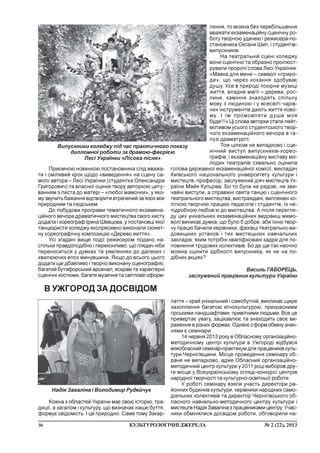 30 ¹ 2 (22), 2013ÊÓËÜÒÓÐÎËÎÃ²×Í²ÄÆÅÐÅËÀ
Ïðèºìíîþ íîâèíêîþ ïîñòàíîâíèêà ñë³ä ââàæà-
òè ³ ñì³ëèâèé êðîê ùîäî «âèâåäåííÿ» íà ñöåíó ñà-
ìîãî àâòîðà – Ëåñ³ Óêðà¿íêè (ñòóäåíòêà Îëåêñàíäðà
Ãðèãîðîâè÷) òà âëàñíî¿ îö³íêè òâîðó àâòîðêîþ öèòó-
âàííÿì ç ëèñòà äî ìàòåð³ – «ëþáî¿ ìàìî÷êè», ó ÿêî-
ìó çâó÷èòü áàæàííÿ â³äòâîðèòè âòðà÷åíèé çâ’ÿçîê ì³æ
ïðèðîäíèì òà ëþäñüêèì.
Äî ïîáóäîâè ïðîãðàìè òåìàòè÷íîãî åêçàìåíà-
ö³éíîãî âå÷îðà äðàìàòè÷íîãî ìèñòåöòâà ñâîãî õèñòó
äîäàëà ³ õîðåîãðàô ²ðèíà Øåâöîâà, ó ïîñòàíîâö³ ÿêî¿
òàíöþðèñòè êîëåäæó åêñïðåñèâíî âèêîíàëè ñþæåò-
íó õîðåîãðàô³÷íó êîìïîçèö³þ «Äåðåâî æèòòÿ».
Óñ³ çãàäàí³ âèùå ïîä³¿ ðåæèñåðîì ïîäàíî íà-
ñò³ëüêè ïðàâäîïîä³áíî ³ ïåðåêîíëèâî, ùî ãëÿäà÷ í³áè
ïåðåíîñèòüñÿ ó äóìêàõ òà óÿâëåííÿõ äî äàëåêèõ ³
õâèëþþ÷èõ åïîõ ìèíóâøèíè. ßêùî äî âñüîãî öüîãî
äîäàòè ùå äáàéëèâî ³ òâîð÷î âèêîíàíó ñöåíîãðàô³þ,
áàãàòèé áóòàôîðñüêèé àðñåíàë, ÿñêðàâ³ òà õàðàêòåðí³
ñöåí³÷í³ êîñòþìè, áàãàòå ìóçè÷íå òà ñâ³òëîâå îôîðì-
ëåííÿ, òî ìîæíà áåç ïåðåá³ëüøåííÿ
ââàæàòè åêçàìåíàö³éíó ñöåí³÷íó ðî-
áîòó òâîð÷îþ óäà÷åþ ³ ðåæèñåðà-ïî-
ñòàíîâíèêà Îêñàíè Øèï, ³ ñòóäåíò³â-
âèïóñêíèê³â.
Íà òåàòðàëüí³é ñöåí³ êîëåäæó
âîíè ñöåí³÷íî òà îáðàçíî ïðî³ëþñò-
ðóâàëè ïðîðî÷³ ñëîâà Ëåñ³ Óêðà¿íêè:
«Ìàâêà äëÿ ìåíå – ñèìâîë «ïðèðî-
äè», ùî ÷åðåç êîõàííÿ çäîáóâàº
äóøó. Óñå â ïðèðîä³ ïîê³ðíå ìóçèö³
æèòòÿ, âëàäíå ìàã³¿ – äåðåâà, ðîñ-
ëèíè, êàì³ííÿ çíàõîäÿòü ñï³ëüíó
ìîâó ç ëþäèíîþ ³ ó âñåñâ³ò³ ÷àð³â-
íèõ ³íñòðóìåíò³â äàþòü æèòòÿ íîâî-
ìó. ² ¿ì ïðîìîâëÿòè äóøà ìîÿ
áóäå!!!» Ö³ ñëîâà àâòîðêè ñòàëè ëåéò-
ìîòèâîì óñüîãî ñòóäåíòñüêîãî òâîð-
÷îãî åêçàìåíàö³éíîãî âå÷îðà â ãà-
ëóç³ äðàìàòóðã³¿.
Òîæ ö³ëêîì íå âèïàäêîâî ³ ñöå-
í³÷íèé âèñòóï âèïóñêíèê³â-õîðåî-
ãðàô³â, ³ åêçàìåíàö³éíó âèñòàâó ìî-
ëîäèõ òåàòðàë³â ñõâàëüíî îö³íèëà
ãîëîâà äåðæàâíî¿ åêçàìåíàö³éíî¿ êîì³ñ³¿, âèêëàäà÷
Êè¿âñüêîãî íàö³îíàëüíîãî óí³âåðñèòåòó êóëüòóðè ³
ìèñòåöòâ, ïðîôåñîð, çàñëóæåíèé ä³ÿ÷ ìèñòåöòâ Óê-
ðà¿íè Ìàéÿ Êóïöîâà. Áî òî áóëè íå ðÿäîâ³, íå çâè-
÷àéí³ âèñòóïè, à ñïðàâæí³ ñâÿòà òàíöþ ³ ñöåí³÷íîãî
òåàòðàëüíîãî ìèñòåöòâà, âèñòðàæäàí³, âèïëåêàí³ êî-
ï³òêîþ òâîð÷îþ ïðàöåþ ïåäàãîã³â ³ ñòóäåíò³â, ¿õ íå-
ï³äðîáíîþ ëþáîâ’þ äî ìèñòåöòâà. À ï³ñëÿ ïåðåãëÿ-
äó öèõ óí³êàëüíèõ åêçàìåíàö³éíèõ âèäîâèù ìèìî-
âîë³ âèíèêàº äóìêà, ùî áóëî á äîáðå, àáè ¿õíþ òâîð-
÷ó ïðàöþ áà÷èëè êåð³âíèêè, ôàõ³âö³ òåàòðàëüíî-âè-
äîâèùíèõ óñòàíîâ ³ òèõ ìèñòåöüêèõ íàâ÷àëüíèõ
çàêëàä³â, ÿêèì ïîòð³áí³ êâàë³ô³êîâàí³ êàäðè äëÿ ïî-
ïîâíåííÿ òðóäîâèõ êîëåêòèâ³â. Áî äå ùå òàê íàî÷íî
ìîæíà îö³íèòè çä³áíîñò³ âèïóñêíèêà, ÿê íå íà ïî-
ä³áíèõ àêö³ÿõ?
Âàñèëü ÃÀÁÎÐÅÖÜ,
çàñëóæåíèé ïðàö³âíèê êóëüòóðè Óêðà¿íè
Êîæíà ç îáëàñòåé Óêðà¿íè ìàº ñâîþ ³ñòîð³þ, òðà-
äèö³¿, à çàãàëîì ³ êóëüòóðó, ùî âèçíà÷àº íàøå áóòòÿ,
ôîðìóº ñâ³äîì³ñòü. ² öå ïðèðîäíî. Ñàìå òîìó Çàêàð-
Â ÓÆÃÎÐÎÄ ÇÀ ÄÎÑÂ²ÄÎÌ
ïàòòÿ – êðàé óí³êàëüíèé ³ ñàìîáóòí³é, âèêëèêàº ùèðå
çàõîïëåííÿ áàãàòîþ åòíîêóëüòóðîþ, ïðåêðàñíèìè
ã³ðñüêèìè ëàíäøàôòàìè, ïðèâ³òíèìè ëþäüìè. Âñå öå
ïðèâåðòàº óâàãó, çàö³êàâëþº òà çíàõîäèòü ñâîº âè-
ðàæåííÿ â ð³çíèõ ôîðìàõ. Îäí³ºþ ç ôîðì îáì³íó çíàí-
íÿìè º ñåì³íàðè.
14 ÷åðâíÿ 2013 ðîêó â Îáëàñíîìó îðãàí³çàö³éíî-
ìåòîäè÷íîìó öåíòð³ êóëüòóðè â Óæãîðîä³ â³äáóâñÿ
ì³æîáëàñíèé ñåì³íàð-ïðàêòèêóì äëÿ ïðàö³âíèê³â êóëü-
òóðè ×åðí³ã³âùèíè. Ì³ñöå ïðîâåäåííÿ ñåì³íàðó îá-
ðàíå íå âèïàäêîâî, àäæå Îáëàñíèé îðãàí³çàö³éíî-
ìåòîäè÷íèé öåíòð êóëüòóðè ó 2011 ðîö³ âèáîðîâ äðó-
ãå ì³ñöå ó Âñåóêðà¿íñüêîìó îãëÿä³-êîíêóðñ³ öåíòð³â
íàðîäíî¿ òâîð÷îñò³ òà êóëüòóðíî-îñâ³òíüî¿ ðîáîòè.
Ó ðîáîò³ ñåì³íàðó âçÿëè ó÷àñòü äèðåêòîðè ðà-
éîííèõ áóäèíê³â êóëüòóðè, êåð³âíèêè íàðîäíèõ ñàìî-
ä³ÿëüíèõ êîëåêòèâ³â òà äèðåêòîð ×åðí³ã³âñüêîãî îá-
ëàñíîãî íàâ÷àëüíî-ìåòîäè÷íîãî öåíòðó êóëüòóðè ³
ìèñòåöòâ Íàä³ÿ Çàâàë³íà ç ïðàö³âíèêàìè öåíòðó.Ó÷àñ-
íèêè îáì³íÿëèñÿ äîñâ³äîì ðîáîòè, îáãîâîðèëè íà-
Âèïóñêíèêè êîëåäæó ï³ä ÷àñ ïðàêòè÷íîãî ïîêàçó
äèïëîìíî¿ ðîáîòè çà äðàìîþ-ôåºð³ºþ
Ëåñ³ Óêðà¿íêè «Ë³ñîâà ï³ñíÿ»
Íàä³ÿ Çàâàë³íà ³ Âîëîäèìèð Ðóäåé÷óê
 