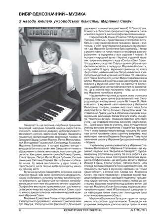 52 ¹ 2 (22), 2013ÊÓËÜÒÓÐÎËÎÃ²×Í²ÄÆÅÐÅËÀ
Çàêàðïàòòÿ – öå ïåðëèíà, ñêàðáíèöÿ ïðàöüîâè-
òèõ ëþäåé ³ íàðîäíèõ òàëàíò³â, âç³ðåöü ùèðîñò³ é ãî-
ñòèííîñò³, íåâè÷åðïíå äæåðåëî äîáðîçè÷ëèâîñò³ ³
ââ³÷ëèâîñò³, êóòî÷îê, çâåëè÷åíèé ïðàöåþ. Çàêàðïàòö³
ïèøàþòüñÿ ñâî¿ìè âèäàòíèìè çåìëÿêàìè, òàêèìè, ÿê
Äåçèäåð³é Çàäîð, ²øòâàí Ìàðòîí, Ïåòðî Ìèëîñëàâñü-
êèé, Âîëîäèìèð Ãîøîâñüêèé, Ñåì³ðàì³äà Õîñðîºâà,
Ìàð³àííà Âàëêîâñüêà. Ó êîãîðò³ â³äîìèõ ìèòö³â –
âèõ³äö³â ³ç áàãàòîãî òàëàíòàìè Çàêàðïàòòÿ – ÷èìàëî
îáäàðîâàíèõ ñï³âàê³â, âèêîíàâö³â, êîìïîçèòîð³â, äè-
ðèãåíò³â. Óæå äàâíî çàÿâèëè ïðî ñåáå Éîæåô Åðì³íü,
Åòåëà ×óïðèê, Ïåòðî Ìàò³é, Ìàð³ÿ Çóáàíè÷, Îêñàíà
²ëüíèöüêà, Ñâ³òëàíà Ñòåãíåé, Â³êòîð Òåëè÷êî òà áàãà-
òî ³íøèõ. Ö³ ³ìåíà âèêëèêàþòü ó äóø³ ïîâàãó é
ãîðä³ñòü çà òå, ùî ¿õ òâîð÷å æèòòÿ ïðîõîäèòü ó íàøî-
ìó ð³äíîìó ì³ñò³.
Ìóçè÷íà êóëüòóðà Çàêàðïàòòÿ, ÿê ³ êîæíå çíà÷íå
ìóçè÷íå ÿâèùå, ìàº ñâîþ íåïîâòîðíó ñâîºð³äí³ñòü,
÷àñîâ³ îñîáëèâîñò³, óñòàëåíó ñèñòåìó çàñîá³â ìóçè÷-
íî¿ âèðàçíîñò³, ùî áàçóþòüñÿ íà òðèâêèõ, âèïðîáó-
âàíèõ äåñÿòèë³òòÿìè ì³ñöåâèõ ìóçè÷íèõ òðàäèö³ÿõ.
Ïðîôåñ³éíå ìèñòåöòâî êðàþ æèâèëîñÿ ³ äîñ³ æèâèòü-
ñÿ òâîð÷îþ åíåðã³ºþ íàðîäíî¿ åñòåòèêè. Ñàìå ç öüî-
ãî â³÷íîãî äæåðåëà ÷åðïàº íàòõíåííÿ ÷óäîâèé ìóçè-
êàíò Ìàð³àííà Ñîêà÷.
Ìàð³àííà Åðíåñò³âíà Ñîêà÷ – ñòàðøèé âèêëàäà÷
Óæãîðîäñüêîãî äåðæàâíîãî ìóçè÷íîãî ó÷èëèùà ³ìåí³
Ä.ª.Çàäîðà, Óæãîðîäñüêîãî ôàêóëüòåòó Äîíåöüêî¿
ÂÈÁ²Ð ÎÄÍÎÇÍÀ×ÍÈÉ – ÌÓÇÈÊÀ
Ç íàãîäè þâ³ëåþ óæãîðîäñüêî¿ ï³àí³ñòêè Ìàð³àííè Ñîêà÷
äåðæàâíî¿ ìóçè÷íî¿ àêàäåì³¿ ³ìåí³ Ñ.Ñ.Ïðîêîô’ºâà.
¯¿ çíàþòü â îáëàñò³ ÿê ïðåêðàñíîãî ìóçèêàíòà, òàëà-
íîâèòîãî ïåäàãîãà, âèñîêîïðîôåñ³éíîãî âèêîíàâöÿ.
Íàðîäèëàñÿ Ì.Ñîêà÷ 25 êâ³òíÿ 1963 ðîêó â ì³ñò³
Óæãîðîä. ¯¿ áàòüêè – ïðåäñòàâíèêè ³íòåë³ãåíòíî¿ åë³òè:
áàòüêî – íàóêîâèé àðõ³âíèé ïðàö³âíèê, ìàìà – â÷è-
òåëüêà. Ó ñ³ì’¿ ïðàêòèêóâàëîñÿ äîìàøíº ìóçèêóâàí-
íÿ – ä³ä Ìàð³àííè Åðíåñò³âíè áóâ ñêðèïàëåì. ² òåïåð
ó ðîäèí³ ï³àí³ñòêè ïàíóº òâîð÷à àòìîñôåðà, âçàºìî-
ðîçóì³ííÿ òà ï³äòðèìêà ó âñ³õ çàäóìàõ ³ ïëàíàõ. ¯¿
÷îëîâ³ê – íàðîäíèé àðòèñò Óêðà¿íè, õóäîæí³é êåð³â-
íèê ³ äèðèãåíò êàìåðíîãî õîðó «Cantus» Åì³ë Ñîêà÷.
Ó ïîäðóææÿ òðîº ä³òåé. Ñòàðøà äîíüêà îáðàëà ïðî-
ôåñ³þ åêîíîì³ñòà, à ñåðåäóùà, Ìàð³àííà-Í³êîëåòòà,
– ñòóäåíòêà ²²² êóðñó ìóçè÷íîãî ó÷èëèùà ïî êëàñó
ôîðòåï³àíî, íàéìåíøèé ñèí Ïåòðî íàâ÷àºòüñÿ â Óæ-
ãîðîäñüê³é äèòÿ÷³é ìóçè÷í³é øêîë³ ³ìåí³ Ï.².×àéêîâñü-
êîãî ãðè íà â³îëîí÷åë³ ó êëàñ³ Ìèðîñëàâà ²âàíîâè÷à
Øóòêà. Ìàð³àííà Åðíåñò³âíà ìàº äâîõ áðàò³â, ÿê³ íà-
â÷àëèñÿ ó ìóçè÷í³é øêîë³ ãðè íà ñêðèïö³ òà â³îëîí-
÷åë³, à äâîþð³äíà ñåñòðà íàâ÷àëàñÿ ãðè íà ôîðòåï³à-
íî. Öå â çíà÷í³é ì³ð³ ïîñïðèÿëî òîìó, ùî â þíîìó
â³ö³ Ìàð³àííà ïîëþáèëà ìóçèêó.
Íàäçâè÷àéíî ÷óòëèâà äî êðàñè, âîíà îòðèìàëà
ïåðø³ ôàõîâ³ óðîêè ãðè íà ôîðòåï³àíî â ñò³íàõ Óæãî-
ðîäñüêî¿ äèòÿ÷î¿ ìóçè÷íî¿ øêîëè ¹ 1 ³ìåí³ Ï.².×àé-
êîâñüêîãî. Ó ìóçè÷í³é øêîë³ íàâ÷àëàñÿ ó Ëþäìèëè
Ëåîí³ä³âíè Øàïðàí, ó÷íÿìè ÿêî¿ ñâîãî ÷àñó áóëè
Àíàòîë³é Çàò³í, Â³êòîð Òåëè÷êî, ªâãåí ßñ³íñüêèé. Ñè-
ñòåìàòè÷íî áðàëà ó÷àñòü â îáëàñíèõ êîíêóðñàõ ³íäè-
â³äóàëüíèõ âèêîíàâö³â. Çàïàì’ÿòàëèñÿ êëàñí³ êîíöåð-
òè, òåìàòè÷í³ âå÷îðè. Ëþäìèëà Øàïðàí äëÿ ñâî¿õ
ó÷í³â – öå ÿñêðàâèé ïðèêëàä âèñîêîãî, íåäîñÿæíî-
ãî… Äóæå âèìîãëèâà ÿê ó÷èòåëü, âîíà áóëà äëÿ þíî¿
ó÷åíèö³ âåëèêèì àâòîðèòåòîì. Ïåäàãîã â³ä ïðèðîäè!
Ó÷í³ ¿¿ êëàñó çàâæäè ÷åêàëè âèõîäó íà ñöåíó, áî ñàìå
òàì ìîãëè ïðîÿâèòè ñâîþ ñöåí³÷íó âèòðèìêó, ÿêî¿
ìàéñòåðíî íàâ÷àëà Ëþäìèëà Ëåîí³ä³âíà. Òîìó ï³ñëÿ
çàê³í÷åííÿ øêîëè ó Ìàð³àííè áóâ îäíîçíà÷íèé âèá³ð
– Ìóçèêà.
Ó ìóçè÷íîìó ó÷èëèù³ íàâ÷àëàñÿ ó Ìàð³àííè Ñòå-
ïàí³âíè Âàëêîâñüêî¿. Ìàð³àííà Ñòåïàí³âíà – öå ìó-
çèêàíò, ïåäàãîã, ÿêà ñòâîðèëà íà Çàêàðïàòò³ ôóíäà-
ìåíòàëüíó ôîðòåï³àííó øêîëó. Çà ðîêè ðîáîòè â ìó-
çè÷íîìó ó÷èëèù³ âîíà ï³äãîòóâàëà áàãàòüîõ ìóçè-
êàíò³â-ïðîôåñ³îíàë³â – öå çàñëóæåí³ àðòèñòè Óêðà¿íè
Éîæåô Åðì³íü, Åòåëà ×óïðèê, Íàòàë³ÿ Âèñ³÷, ö³ëà
ïëåÿäà ÿñêðàâèõ ïåäàãîã³â òà êîíöåðòìåéñòåð³â, ÿê³
ïðàöþþòü ñüîãîäí³ â ìóçè÷íèõ çàêëàäàõ íå ò³ëüêè
íàøî¿ îáëàñò³, à é ïîçà íåþ. Ñåðåä íèõ ³ Ìàð³àííà
Ñîêà÷, ÿêà ã³äíî ïðîäîâæóº ³ ðîçâèâàº âèñîê³ òðà-
äèö³¿ ïðîôåñ³îíàë³çìó, çàêëàäåí³ ïåäàãîãîì, ïðèùåï-
ëþº ï³äðîñòàþ÷îìó ïîêîë³ííþ ïîâàãó, ëþáîâ äî ìè-
ñòåöòâà, â³äêðèâàº òâîð÷³é ìîëîä³ äóõîâíó âåëè÷ ö³º¿
ïîñòàò³. Ìàð³àííà Ñîêà÷ áóëà ñåðåä ³í³ö³àòîð³â çàïî-
÷àòêóâàííÿ ïðåì³¿ ³ìåí³ Ì.Âàëêîâñüêî¿, ùî âðó÷àºòü-
ñÿ íàéêðàùèì þíèì ï³àí³ñòàì ³ âèêëàäà÷àì øê³ë
åñòåòè÷íîãî âèõîâàííÿ îáëàñò³.
Ìàð³àííà Âàëêîâñüêà áóëà äëÿ ñòóäåíòêè ïîðàä-
íèêîì, ïñèõîëîãîì, äðóãîþ ìàìîþ. Çàâæäè äí³ íà-
ðîäæåííÿ ñâÿòêóâàëè óñ³ì êëàñîì ³ öÿ òðàäèö³ÿ æèâå
 