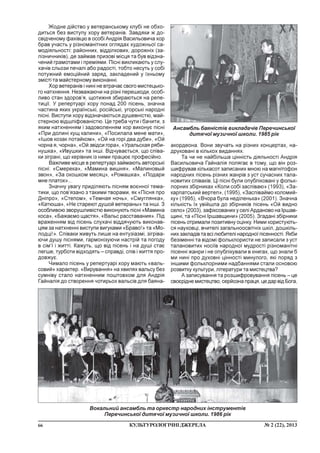 66 ¹ 2 (22), 2013ÊÓËÜÒÓÐÎËÎÃ²×Í²ÄÆÅÐÅËÀ
Æîäíå ä³éñòâî ó âåòåðàíñüêîìó êëóá³ íå îáõî-
äèòüñÿ áåç âèñòóïó õîðó âåòåðàí³â. Çàâäÿêè æ äî-
ñâ³ä÷åíîìó ôàõ³âöþ â îñîá³ Àíäð³ÿ Âàñèëüîâè÷à õîð
áðàâ ó÷àñòü ó ð³çíîìàí³òíèõ îãëÿäàõ õóäîæíüî¿ ñà-
ìîä³ÿëüíîñò³: ðàéîííèõ, â³ää³ëêîâèõ, äîðîæí³õ (çà-
ë³çíè÷íèê³â), äå çàéìàâ ïðèçîâ³ ì³ñöÿ òà áóâ â³äçíà-
÷åíèé ãðàìîòàìè ³ ïðåì³ÿìè. Ï³ñí³ âèêëèêàþòü ó ñëó-
õà÷³â ñëüîçè ïå÷àë³ àáî ðàäîñò³, òîáòî íåñóòü ó ñîá³
ïîòóæíèé åìîö³éíèé çàðÿä, çàêëàäåíèé ó ¿õíüîìó
çì³ñò³ òà ìàéñòåðíîìó âèêîíàíí³.
Õîð âåòåðàí³â ³ íèí³ íå âòðà÷àº ñâîãî ìèñòåöüêî-
ãî íàòõíåííÿ. Íåçâàæàþ÷è íà ð³çí³ ïåðåøêîäè, îñîá-
ëèâî ñòàí çäîðîâ’ÿ, ùîòèæíÿ çáèðàþòüñÿ íà ðåïå-
òèö³¿. Ó ðåïåðòóàð³ õîðó ïîíàä 200 ï³ñåíü, çíà÷íà
÷àñòèíà ÿêèõ óêðà¿íñüê³, ðîñ³éñüê³, óãîðñüê³ íàðîäí³
ï³ñí³. Âèñòóïè õîðó â³äçíà÷àþòüñÿ äóøåâí³ñòþ, ìàé-
ñòåðíîþ â³äøë³ôîâàí³ñòþ. Öå òðåáà ÷óòè ³ áà÷èòè, ç
ÿêèì íàòõíåííÿì ³ çàäîâîëåííÿì õîð âèêîíóº ï³ñí³
«Ïðè äîëèí³ êóù êàëèíè», «Ïîñèëàëà ìåíå ìàòè»,
«²øîâ êîçàê ïîòàéêîì», «Îé íà ãîð³ äâà äóáè», «Îé
÷îðíà ÿ, ÷îðíà», «Îé çâ³äñè ãîðà», «Óðàëüñêàÿ ðÿáè-
íóøêà», «Èâóøêè» òà ³íø³. Â³ä÷óâàºòüñÿ, ùî ñï³âà-
êè ç³ãðàí³, ùî êåð³âíèê ³ç íèìè ïðàöþº ïðîôåñ³éíî.
Âàæëèâå ì³ñöå â ðåïåðòóàð³ çàéìàþòü àâòîðñüê³
ï³ñí³: «Ñìåðåêà», «Ìàìèíà âèøíÿ», «Ìàëèíîâûé
çâîí», «Çà îêîøêîì ìåñÿö», «Ðîìàøêà», «Ïîäàðè
ìíå ïëàòîê»...
Çíà÷íó óâàãó ïðèä³ëÿþòü ï³ñíÿì âîºííî¿ òåìà-
òèêè, ùî ïîâ’ÿçàíî ç òàêèìè òâîðàìè, ÿê «Ï³ñíÿ ïðî
Äí³ïðî», «Ñòåïîì», «Òåìíàÿ íî÷ü», «Ñìóãëÿíêà»,
«Êàòþøà», «Íå ñòàðåþò äóøîé âåòåðàíû» òà ³íø³. Ç
îñîáëèâîþ çâîðóøëèâ³ñòþ âèêîíóþòü ï³ñí³ «Ìàìèíà
êîñà», «Áàæàºìî ùàñòÿ», «Âàëüñ ðàññòàâàíèÿ». Ï³ä
âðàæåííÿì â³ä ï³ñåíü ñëóõà÷³ â³ääÿ÷óþòü âèêîíàâ-
öÿì çà íàòõíåíí³ âèñòóïè âèãóêàìè «Áðàâî!» òà «Ìî-
ëîäö³!». Ñï³âàêè æèâóòü ëèøå íà åíòóç³àçì³, ç³ãð³âà-
þ÷è äóøó ï³ñíÿìè, ãàðìîí³çóþ÷è íàñòð³é òà ïîãîäó
â ñ³ì’¿ ³ æèòò³. Êàæóòü, ùî â³ä ï³ñåíü ³ íà äóø³ ñòàº
ëåãøå, òóðáîòè â³äõîäÿòü – ñïðàâä³, ñï³â ³ æèòòÿ ïðî-
äîâæóº.
×èìàëî ï³ñåíü ó ðåïåðòóàð³ õîðó ìàþòü «âàëü-
ñîâèé» õàðàêòåð. «Âèðóâàííÿ» íà õâèëÿõ âàëüñó áåç
ñóìí³âó ñòàëî íàòõíåííèì ïîøòîâõîì äëÿ Àíäð³ÿ
Ãàéíàë³ÿ äî ñòâîðåííÿ ÷îòèðüîõ âàëüñ³â äëÿ áàÿíà-
àêîðäåîíà. Âîíè çâó÷àòü íà ð³çíèõ êîíöåðòàõ, íà-
äðóêîâàí³ â ê³ëüêîõ âèäàííÿõ.
Òà ÷è íå íàéá³ëüøà ö³íí³ñòü ä³ÿëüíîñò³ Àíäð³ÿ
Âàñèëüîâè÷à Ãàéíàë³ÿ ïîëÿãàº â òîìó, ùî â³í ðîç-
øèôðóâàâ ê³ëüêàñîò çàïèñàíèõ ìíîþ íà ìàãí³òîôîí
íàðîäíèõ ï³ñåíü ð³çíèõ æàíð³â ç óñò ñó÷àñíèõ òàëà-
íîâèòèõ ñï³âàê³â. Ö³ ï³ñí³ áóëè îïóáë³êîâàí³ ó ôîëüê-
ëîðíèõ çá³ðíèêàõ «Êîëè ñîá³ çàñï³âàþ» (1993), «Çà-
êàðïàòñüêèé âåðòåï», (1995), «Çàñï³âàéìî êîëîìèé-
êó» (1995), «Â÷îðà áóëà íåä³ëåíüêà» (2001). Çíà÷íà
ê³ëüê³ñòü ¿õ óâ³éøëà äî çá³ðíèê³â ï³ñåíü «Îé âèäíî
ñåëî» (2003), çàô³êñîâàíèõ ó ñåë³ Àðäàíîâî íà ²ðøàâ-
ùèí³, òà «Ï³ñí³ ²ðøàâùèíè» (2005). Çãàäàí³ çá³ðíèêè
ï³ñåíü îòðèìàëè ïîçèòèâíó îö³íêó. Íèìè êîðèñòóþòü-
ñÿ íàóêîâö³, â÷èòåë³ çàãàëüíîîñâ³òí³õ øê³ë, äîøê³ëü-
íèõ çàêëàä³â òà âñ³ ëþáèòåë³ íàðîäíî¿ ï³ñåííîñò³. ßêáè
áåç³ìåíí³ òà â³äîì³ ôîëüêëîðèñòè íå çàïèñàëè ç óñò
òàëàíîâèòèõ íîñ³¿â íàðîäíî¿ ìóäðîñò³ ð³çíîìàí³òí³
ï³ñåíí³ æàíðè ³ íå îïóáë³êóâàëè â êíèãàõ, ùî çíàëè á
ìè íèí³ ïðî äóõîâí³ ö³ííîñò³ ìèíóëîãî, ÿê³ ïîðÿä ç
³íøèìè ôîëüêëîðíèìè íàäáàííÿìè ñòàëè îñíîâîþ
ðîçâèòêó êóëüòóðè, ë³òåðàòóðè òà ìèñòåöòâà?
À çàïèñóâàííÿ òà ðîçøèôðîâóâàííÿ ï³ñåíü – öå
ñâîºð³äíå ìèñòåöòâî, ñåðéîçíà ïðàöÿ, öå äàð â³ä Áîãà,
Âîêàëüíèé àíñàìáëü òà îðêåñòð íàðîäíèõ ³íñòðóìåíò³â
Ïåðå÷èíñüêî¿ äèòÿ÷î¿ ìóçè÷íî¿ øêîëè. 1986 ð³ê
Àíñàìáëü áàÿí³ñò³â âèêëàäà÷³â Ïåðå÷èíñüêî¿
äèòÿ÷î¿ ìóçè÷íî¿ øêîëè. 1985 ð³ê
 