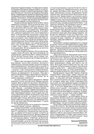 72 ¹ 2 (22), 2013ÊÓËÜÒÓÐÎËÎÃ²×Í²ÄÆÅÐÅËÀ
ôîðòåï³àíîËþäìèëèØàïðàí.Ïîçàâåðøåííþíàâ÷àí-
íÿ Ëþäìèëà Ëåîí³ä³âíà ïðèâåçëà ä³â÷èíó íà ïðîñëó-
õîâóâàííÿ â Óæãîðîä, à çãîäîì âîíà íàâ÷àëàñÿ ó Ìàð³-
àííè Âàëêîâñüêî¿, ÿêà â÷èëà ùå Ëþäìèëó Ëåîí³ä³âíó.
Â³äòàê,ïëåÿäàâèäàòíèõìóçèêàíò³âçôîðòåï³àíîéîðãà-
íà çàìèêàºòüñÿ â êîëî îäíîäóìö³â ç ³ìåíàìè Ëþäìèëè
Øàïðàí, Íàòàë³¿ Âèñ³÷, ÿê³ áóëè âèõîâàíêàìè Ìàð³àííè
Âàëêîâñüêî¿. À çãîäîì ñàì³ âèõîâàëè Êàòåðèíó Øàï-
ðàí òà ³íøèõ â³äîìèõ ñüîãîäí³ ìóçèêàíò³â.
Ëþäìèëà Øàïðàí ââàæàº Íàòàë³þ Âèñ³÷ ñâîºþ
íàéêðàùîþ ó÷åíèöåþ: «Âîíà çà îðãàíîì æèëà, ³ñíó-
âàëà. Öå áóëà ñïðàâæíÿ ëþáîâ äî âèñîêîãî. Á³ëÿ
íüîãî âîíà áóëà í³áè â ïîëüîò³. Äóæå õîðîøà ëþäè-
íà, â³ääàíà ìóçèö³, ÿê Ãîñïîäîâ³ Áîãó. Íåéìîâ³ðíà
ï³àí³ñòêà, âîíà ìàëà ÷óäîâèé õàðàêòåð. ß íå ïàì’ÿ-
òàþ, ùîá âîíà ï³äâèùèëà ãîëîñ. Êîëè çàéìàëàñÿ â
ìåíå, òî á³ëüøå ìîâ÷àëà, âñëóõàëàñÿ, à ÿêùî ãîâî-
ðèëà, òî ç ïîñì³øêîþ, æàðòóâàëà ÷àñòî. Öå áóëà ³íòå-
ë³ãåíòíà ëþäèíà ³ òàê³ æ íàäçâè÷àéí³ áóëè ¿¿ áàòüêè.
Ìè äðóæèëè ñ³ì'ÿìè. Õîëîäíèé çàë ô³ëàðìîí³¿ áóâ ¿¿
ïåðøèì áóäèíêîì. Âîíà ç³ãð³âàëà éîãî ñâî¿ì äóõîì,
ñâîºþ ëþáîâ'þ äî ìóçèêè. Ó íå¿ ÷óäîâà ìóçè÷íà ïà-
ì'ÿòü, ñëóõ, ³íòó¿ö³ÿ. Íàòàë³ÿ Âèñ³÷ – öå ùîñü âèñîêå,
ç íåáåñ. Òîìó ¿¿ ñìåðòü – íåâèìîâíà âòðàòà. Âîíà
ï³øëà äóæå ðàíî. Âñ³ ìè øêîäóºìî ïðî öå, àëå í³÷î-
ãî íå ìîæåìî âèïðàâèòè».
Ñüîãîäí³ Ëþäìèëà Øàïðàí ó 82-ð³÷íîìó â³ö³ âè-
êëàäàº ó ìóçè÷í³é øêîë³, ìàº òðüîõ âèõîâàíö³â. Ãð³
íà ôîðòåï³àíî, êð³ì Íàòàë³¿ Âèñ³÷, íàâ÷àëà Àíàòîë³ÿ
Çàò³íà, Â³êòîðà Òåëè÷êà. Êàæå, ùî öÿ ïëåÿäà ³ òðè-
ìàº ¿¿, âîíà íà÷å íà êðèëàõ â³ä ñïîãàä³â ïðî óðîêè ç
ó÷íÿìè.
×èìàë³ íàä³¿ ïîêëàäàëà Íàòàë³ÿ Âèñ³÷ íà Êàòå-
ðèíó Øàïðàí, îíó÷êó ñâîº¿ â÷èòåëüêè. Êàòÿ áóëà é
íàéìîëîäøîþ ó÷åíèöåþ â³äîìî¿ îðãàí³ñòêè. Âïåðøå
âîíè ïîçíàéîìèëèñÿ, êîëè ä³â÷èí³ áóëî òðè ðîêè. Ç
ï’ÿòèÊàòÿïî÷àëàãðàòè,ñïî÷àòêóíàôîðòåï³àíî,ïîò³ì
– íà îðãàí³. Ó ñâî¿ 15 ðîê³â âîíà º ëàóðåàòîì ì³æíà-
ðîäíèõ êîíêóðñ³â. Êîëè âñòóïàëà äî êîíñåðâàòîð³¿ â
Êîøèöå, âñ³ äèâóâàëèñÿ ¿¿ ãð³ íà îðãàí³. Òîìó âæå ç
âåðåñíÿ Êàòåðèíà Øàïðàí íàâ÷àòèìåòüñÿ ïàðàëåëü-
íî ó äâîõ êëàñàõ – ç ôîðòåï³àíî é îðãàíà, òàê, ÿê
êîëèñü íàâ÷àëàñÿ ³ ¿¿ â÷èòåëüêà.
«ß çíàþ ¿¿ ìàéæå ç ñàìîãî íàðîäæåííÿ. Çàâæäè
åíåðã³éíà, ñèëüíà, âîëüîâà æ³íêà. Çàâæäè ãàðíî âè-
ãëÿäàëà. Ìåí³ íå â³ðèòüñÿ ïðî âòðàòó. Íàòàë³ÿ Âèñ³÷
âïëèíóëà íà ìîþ äîëþ, ïîçíàéîìèëà ç â³äîìîþ âèê-
ëàäà÷êîþ, ÿêà ïðèéíÿëà ìåíå äî ñâîãî êëàñó îðãàíà
ó ì³ñò³ Êîøèöå, – ðîçïîâ³äàº Êàòåðèíà Øàïðàí. –
Êîëè íàáëèæàâñÿ êîíöåðò, ÿ ìàéæå æèëà ðàçîì ç íåþ
ó ô³ëàðìîí³¿. Íàïåðåäîäí³ ôåñòèâàëþ îðãàííî¿ ìó-
çèêè, ÿêèé â³äáóâñÿ âîñåíè, ö³ëèé òèæäåíü ìè ç Íà-
òàë³ºþ Äìèòð³âíîþ ìàéæå íå âèõîäèëè ç çàëó. Âîíà
ðîçïîâ³äàëà, ùî îðãàí – öå «æèâà» ³ñòîòà. Íà íüîãî
âïëèâàº íàâ³òü ïîãîäà. Äëÿ ìåíå öå áóëà ö³ëà íàóêà.
Çàðàç íàéá³ëüøå øêîäà îðãàí, áî íàéêðàùèé çâ’ÿ-
çîê ³ç íèì ìàëà ñàìå Íàòàë³ÿ Äìèòð³âíà. Ó ¿¿ ðóêàõ
â³í çâó÷àâ íàéãàðí³øå».
Ó÷í³ â³äîìî¿ ìóçèêàíòêè íå äîçâîëÿòü çíèêíóòè
îðãàííîìó êëàñîâ³, à îðãàíó– çàìîâ÷àòè.
Ó÷åíèöÿ Íàòàë³¿ Âèñ³÷, ñüîãîäí³ â³äîìèé êîíöåðò-
ìåéñòåð Óæãîðîäñüêî¿ äèòÿ÷î¿ ìóçè÷íî¿ øêîëè ¹ 1
³ìåí³ Ï.².×àéêîâñüêîãî, Êàòåðèíà ²ñàê-Ãàæî ðîçïîâ³-
äàº, ùî çàâæäè õîò³ëà ãðàòè íà îðãàí³. À âò³ëèòè öþ
ìð³þ äîïîìîãëà ñàìå â÷èòåëüêà. Ä³â÷èíà çàéìàëàñÿ
ï³ä êåð³âíèöòâîì îðãàí³ñòêè 15 ðîê³â. Ïðèéøëà äî íå¿
â 11-ð³÷íîìó â³ö³ íàâåñí³: «Ïàì'ÿòàþ, ùî áóëî 8 áå-
ðåçíÿ, ó ô³ëàðìîí³¿ íà ïåðøîìó ïîâåðñ³ âèñ³ëà ¿¿ âå-
ëèêà ôîòîãðàô³ÿ, äå âîíà ñõèëèëàñÿ íàä îðãàíîì.
Öå áóëà äóæå ïðèâ³òíà æ³íêà, âîíà äëÿ íàñ óñ³õ áóëà
íå ïðîñòî âèêëàäà÷åì, à äðóãîì, áî ìîãëè ç íåþ ãî-
âîðèòè ïðî áóäü-ùî. Çàâæäè âèñëóõàëà, äàëà ïîðà-
äó, çàâæäè âèñëîâèëà ñâîþ äóìêó ïðî òó ÷è ³íøó
ïîä³þ. Äîïîìàãàëà â óñüîìó, ï³äòðèìóâàëà. Áàãàòî
ñïðèÿëà òîìó, ùîá ìè âèñòóïàëè. Âîíà í³êîëè íå êðè-
÷àëà íà ó÷í³â, çàâæäè êàçàëà, ùî â îðãàíà º äóøà ³
òðåáàãðàòèçïî÷óòòÿì,áîâ³íñïðèéìàºâñ³íàø³åìîö³¿
³ â³ääàº ñò³ëüêè, íàñê³ëüêè ìè âêëàäàºìî», – ä³ëèòü-
ñÿ ñïîãàäàìè Êàòåðèíà. Âîíà áóëà îäí³ºþ ç ó÷åíèöü
îðãàííîãî êëàñó ï³ä êåð³âíèöòâîì Íàòàë³¿ Âèñ³÷. Ó ÷àñ
íàâ÷àííÿ Êàòåðèíè òàì çäîáóâàëè ìóçè÷íó îñâ³òó
Àíòîí Äåãòåðüîâ, Ëåñÿ Ãàéäóê, Îëÿ ×óíäàê.
Ìèíóëîãî ðîêó ï³ä êåð³âíèöòâîì Íàòàë³¿ Âèñ³÷
Êàòåðèíà ²ñàê-Ãàæî äàëà äâà êîíöåðòè â îðãàííîìó
çàë³ ó Ëüâîâ³. «Íàïåðåäîäí³ âåëèêèõ êîíöåðò³â ìè
çóñòð³÷àëèñÿ êîæåí äåíü. Âîíà çàâæäè ãîâîðèëà: «ßê
âè ìåí³ âñ³ íàáðèäëè! ß âæå õî÷ó â³äïî÷èòè». Àëå
ï³ñëÿ êîíöåðòó ìèíàëî çîâñ³ì ìàëî ÷àñó ³ âîíà âæå
ñóìóâàëà çà íàìè, ãîâîðèëà, ùî òðåáà â÷èòè íîâó
ïðîãðàìó, òðåáà äàë³ çàéìàòèñÿ», – ðîçïîâ³äàº Êàòå-
ðèíà ²ñàê-Ãàæî.
Íàòàë³ÿ Âèñ³÷ ö³íóâàëà ³íäèâ³äóàëüí³ñòü ó ï³äõîä³
äî ìóçèêè. Í³êîëè íå íàâ'ÿçóâàëà âëàñíó äóìêó. Ôåñ-
òèâàëü îðãàííî¿ ìóçèêè, çàïî÷àòêîâàíèé Íàòàë³ºþ
Âèñ³÷, Êàòåðèíà â³äêðèâàëà êîíöåðòîì «Êàðïàòñüê³
ôðåñêè». Òîä³ áóëî âñüîãî òðîº ÷è ÷åòâåðî ó÷àñíèê³â.
Ä³â÷èíà íåéìîâ³ðíî õâèëþâàëàñÿ, áî â³ä÷óâàëà âå-
ëèêó â³äïîâ³äàëüí³ñòü.
«Âîíà æèëà îðãàíîì, áóëà äóøåþ öüîãî ³íñòðó-
ìåíòà. Ìîãëà âñå çàëèøèòè ³ áóòè ç íèì, ëåäü íå íî-
÷óâàëà á³ëÿ íüîãî. Ëåë³ÿëà ÿê äèòèíó. Íà ìîþ äóìêó,
òàê, ÿê âîíà, âæå í³õòî íå çìîæå. Ìè âñ³, çâè÷àéíî,
áóäåìî äîïîìàãàòè, íå äàìî îðãàíó çàìîâ÷àòè, áó-
äåìî ïðîäîâæóâàòè ñïðàâó, ùîá ïàì'ÿòü ïðî íå¿
æèëà. Âîíà äóæå áàãàòî ðîáèëà äëÿ âñ³õ íàñ ³ äëÿ
Óæãîðîäà. Öå áóëà óí³êàëüíà ëþäèíà, òàêèõ á³ëüøå
íåìàº ó öüîìó ñâ³ò³», – ïåðåêîíàíà Êàòåðèíà ²ñàê-
Ãàæî. Âîíà äóæå ðàäà, ùî òåïåð îðãàíîì áóäå îï³-
êóâàòèñÿ äèðåêòîð ìóçè÷íî¿ øêîëè Îëåíà Îõðèì.
Â³äîìà êðàñóíÿ, ïåðøà «Ì³ñ Óêðà¿íè» Àíæåë³êà
Ïàùåíêî-Âèñ³÷ òàêîæ çãàäóº ÷èìàëî õîðîøîãî ïðî
ð³äíó ò³òêó, ÿêà çàâæäè áóëà ïðèêëàäîì äëÿ íàñë³äó-
âàííÿ. «Ó áóäü-ÿêèõ æèòòºâèõ îáñòàâèíàõ Íàòàë³ÿ
Âèñ³÷ í³êîëè íå âòðà÷àëà ñèëè äóõó. Óí³êàëüíà ëþäè-
íà, ãîñïîäèíÿ, ìàìà, äðóã, êîëåãà. Ñàìà âèðîñòèëà
òðüîõ ä³òåé, ÿê³ ñòàëè ÷óäîâèìè ëþäüìè. Ñï³ëêóâàííÿ
ç íåþ ïðèíîñèëî çàäîâîëåííÿ, õî÷à ìè áà÷èëèñÿ íå-
÷àñòî. Ó íå¿ áóëî íàäçâè÷àéíå ïî÷óòòÿ ãóìîðó. Óñå
ðîáèëà ëåãêî ³ ç äóøåþ – ³ â ñï³ëêóâàíí³, ³ â ïîáóò³. ß
íàâ÷èëàñÿ â³ä íå¿ ñèëè äóõó, áî ò³òêà í³êîëè íå íàð³êà-
ëà, ñàìîñò³éíî äîëàëà íàéá³ëüø³ òðóäíîù³. ß äóìàþ,
íå âàðòî êàçàòè, ùî âîíà áóëà, âîíà é íàäàë³ çàëè-
øàºòüñÿ â íàøèõ ñåðöÿõ», – çãàäóº Àíæåë³êà.
Áëèçüê³ ïðèãàäóþòü, ùî âîíà ìàéæå í³êîëè íå
â³äïî÷èâàëà. Íå áóëî òàêîãî äíÿ, ùîá çðàíêó ïðîêè-
äàëàñÿ ³ íå éøëà ãðàòè, ñàìà ÷è ç ó÷íÿìè. Óñÿ ðîäè-
íà â³äâ³äóâàëà êîíöåðòè, ç íåòåðï³ííÿì ÷åêàëà îðãàí-
íèé ôåñòèâàëü, òîæ äîñ³ íå ìîæå ïîâ³ðèòè ó âòðàòó.
Íàòàë³ÿ Âèñ³÷ ââ³éøëà äî åíöèêëîïåä³¿ «Âèäàòí³
ïîñòàò³ ÕÕ ñòîë³òòÿ». Áåç ñóìí³âó, âîíà çàëèøèòüñÿ
çíàêîâîþ ïîñòàòòþ â ³ñòîð³¿ êëàñè÷íî¿ ìóçèêè Çàêàð-
ïàòòÿ é Óêðà¿íè, à ³ñòîð³þ æèòòÿ â³äîìî¿ ìóçèêàíòêè
çàô³êñóþòü ùå íå â îäí³é êíèç³. Ó÷í³ òàêîæ ñâÿòî
áåðåæóòü ïàì'ÿòü ïðî óí³êàëüíó Íàòàë³þ Âèñ³÷, îá³-
öÿþòü ïðîäîâæóâàòè ¿¿ ñïðàâó. Àäæå îðãàí³ñòêà íà-
â÷èëà ¿õ íàáàãàòî á³ëüøå, í³æ ãðàòè íà îðãàí³ – âîíà
ïåðåäàëà ¿ì ÷àñòèíó ñâîº¿ ìóçè÷íî¿ äóø³.
Íàòàë³ÿ ÊÀÐÀËÊ²ÍÀ,
æóðíàë³ñò
 