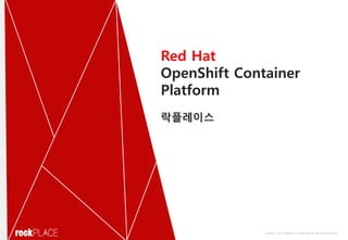 Copyright ⓒ 2017 Rockplace Inc. Strategic Planning Team All right Reserved
Red Hat
OpenShift Container
Platform
락플레이스
 