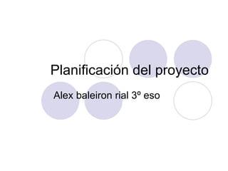 Planificación del proyecto
Alex baleiron rial 3º eso
 