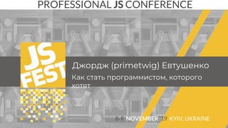 Джордж (primetwig) Евтушенко
PROFESSIONAL JS CONFERENCE
8-9 NOVEMBER ‘19 KYIV, UKRAINE
Как стать программистом, которого
хотят
 