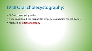 IV & Oral cholecystography:
• IV Oral cholecystography
• Once considered the diagnostic procedure of choice for gallstones
• replaced by ultrasonography
 