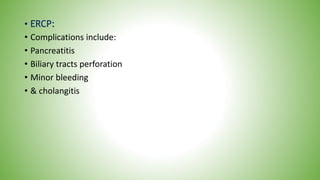 • ERCP:
• Complications include:
• Pancreatitis
• Biliary tracts perforation
• Minor bleeding
• & cholangitis
 