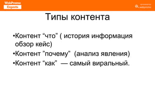Типы контента
•Контент “что” ( история информация
обзор кейс)
•Контент ”почему” (анализ явления)
•Контент “как” — самый виральный.
 