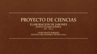 PROYECTO DE CIENCIAS
ELABORACION DE JABONES
JUDITH AGUIRRE RAMÍREZ
3-B N.L.2
ALMA MAITE BARAJAS
ESCUELA SECUNDARIA TÉCNICA #107
 
