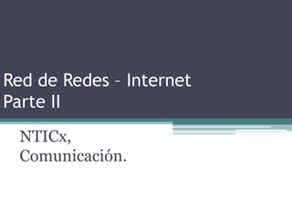 Red de Redes – Internet
Parte II
NTICx,
Comunicación.
 