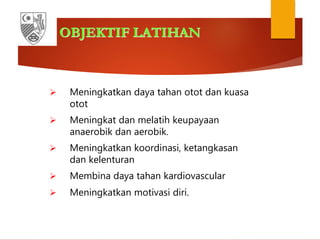OBJEKTIF LATIHAN
 Meningkatkan daya tahan otot dan kuasa
otot
 Meningkat dan melatih keupayaan
anaerobik dan aerobik.
 Meningkatkan koordinasi, ketangkasan
dan kelenturan
 Membina daya tahan kardiovascular
 Meningkatkan motivasi diri.
 