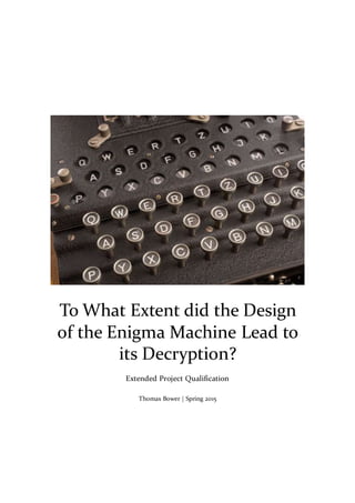 To What Extent did the Design
of the Enigma Machine Lead to
its Decryption?
Extended Project Qualification
Thomas Bower | Spring 2015
 