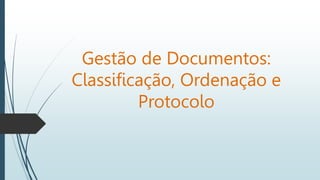 Gestão de Documentos:
Classificação, Ordenação e
Protocolo
 