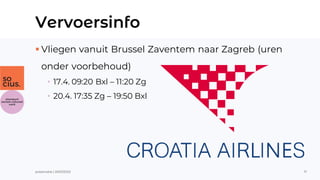 Vervoersinfo
▪ Vliegen vanuit Brussel Zaventem naar Zagreb (uren
onder voorbehoud)
• 17.4. 09:20 Bxl – 11:20 Zg
• 20.4. 17...