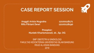 CASE REPORT SESSION
Anggit Arista Nugraha 12100118171
Rifa Fitriani Dewi 12100118190
Presptor:
Nuniek Kharismawati, dr., Sp. OG
SMF OBSTETRI & GINEKOLOGI
FAKULTAS KEDOKTERAN UNIVERSITAS ISLAM BANDUNG
RSUD AL-IHSAN BANDUNG
2019
 