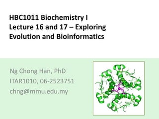 HBC1011 Biochemistry I
Lecture 16 and 17 – Exploring
Evolution and Bioinformatics
Ng Chong Han, PhD
ITAR1010, 06-2523751
chng@mmu.edu.my
 