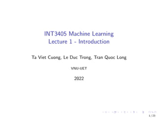 INT3405 Machine Learning
Lecture 1 - Introduction
Ta Viet Cuong, Le Duc Trong, Tran Quoc Long
VNU-UET
2022
1 / 23
 